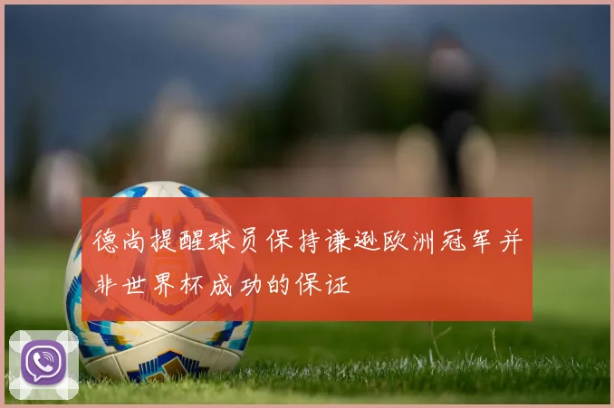 德尚提醒球员保持谦逊欧洲冠军并非世界杯成功的保证