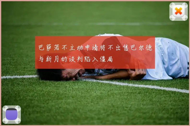巴萨若不主动申请将不出售巴尔德与新月的谈判陷入僵局
