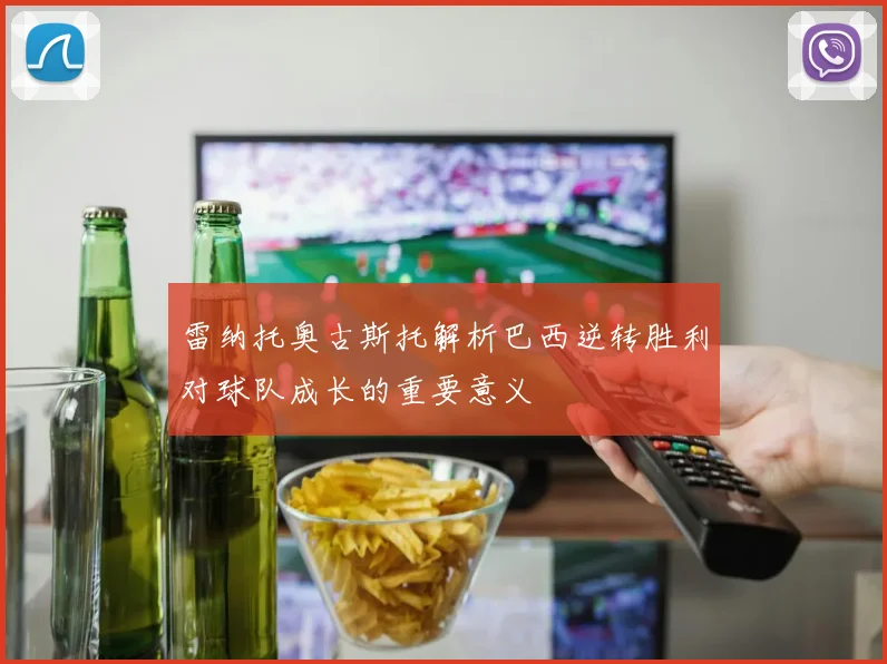 雷纳托奥古斯托解析巴西逆转胜利对球队成长的重要意义