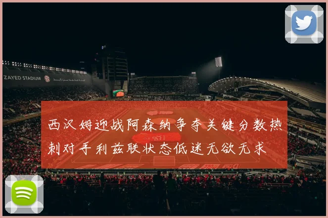 西汉姆迎战阿森纳争夺关键分数热刺对手利兹联状态低迷无欲无求