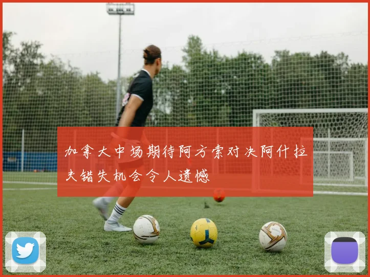 加拿大中场期待阿方索对决阿什拉夫错失机会令人遗憾