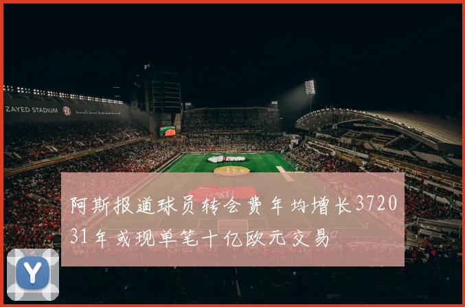 阿斯报道球员转会费年均增长372031年或现单笔十亿欧元交易