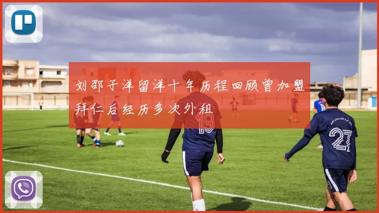 刘邵子洋留洋十年历程回顾曾加盟拜仁后经历多次外租