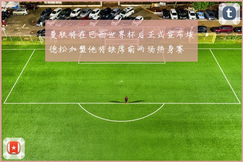 曼联将在巴西世界杯后正式宣布埃德松加盟他将缺席前两场热身赛