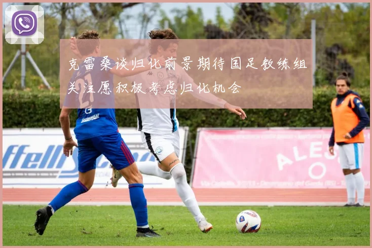 克雷桑谈归化前景期待国足教练组关注愿积极考虑归化机会