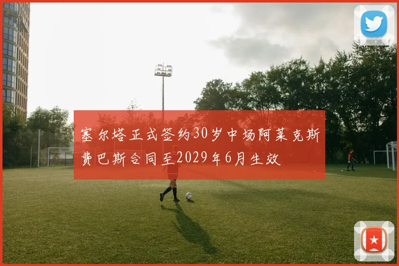 塞尔塔正式签约30岁中场阿莱克斯费巴斯合同至2029年6月生效