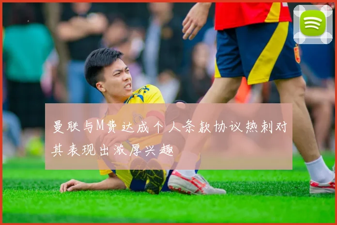 曼联与M费达成个人条款协议热刺对其表现出浓厚兴趣