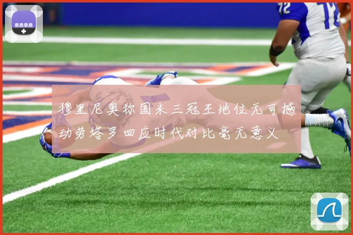 穆里尼奥称国米三冠王地位无可撼动劳塔罗回应时代对比毫无意义