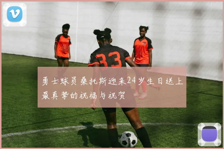 勇士球员桑托斯迎来24岁生日送上最真挚的祝福与祝贺
