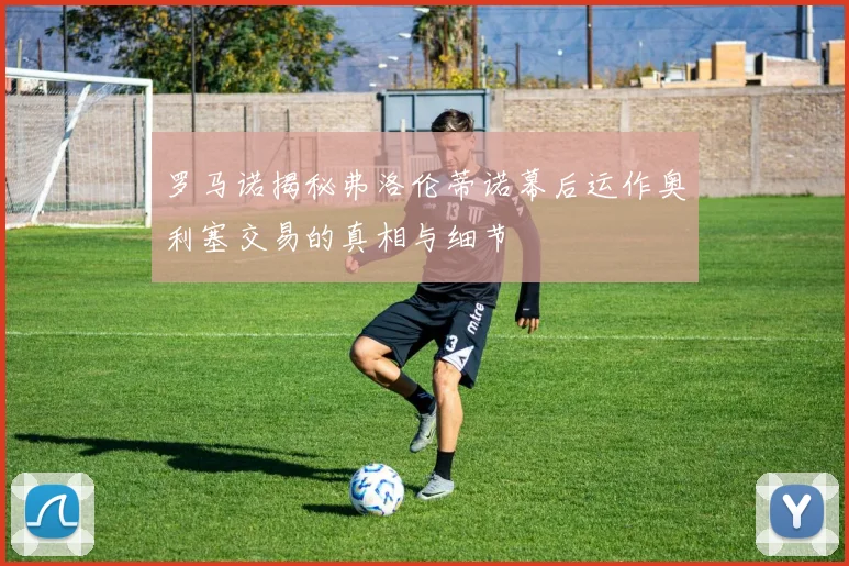 罗马诺揭秘弗洛伦蒂诺幕后运作奥利塞交易的真相与细节