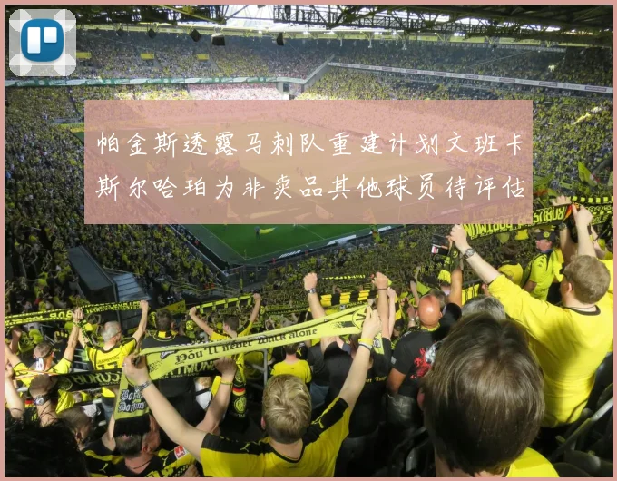 帕金斯透露马刺队重建计划文班卡斯尔哈珀为非卖品其他球员待评估