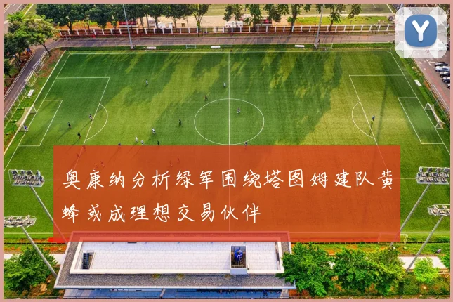 奥康纳分析绿军围绕塔图姆建队黄蜂或成理想交易伙伴